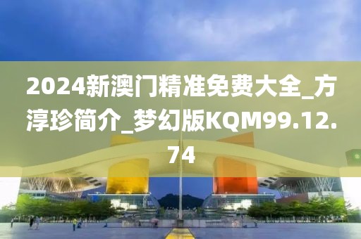 2024新澳門精準(zhǔn)免費(fèi)大全_方淳珍簡介_夢幻版KQM99.12.74