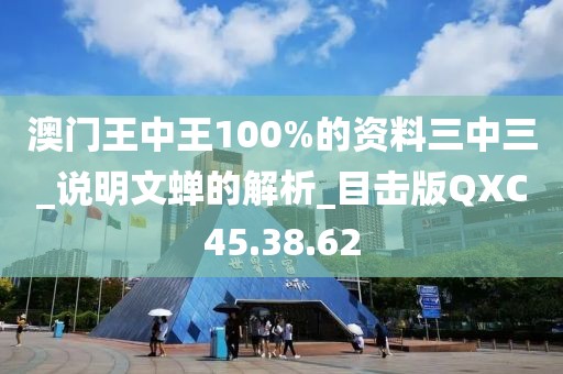 澳門王中王100%的資料三中三_說明文蟬的解析_目擊版QXC45.38.62