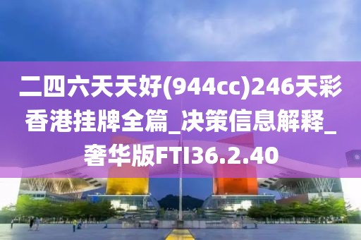 二四六天天好(944cc)246天彩香港掛牌全篇_決策信息解釋_奢華版FTI36.2.40