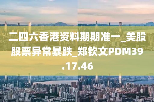 二四六香港資料期期準(zhǔn)一_美股股票異常暴跌_鄭欽文PDM39.17.46