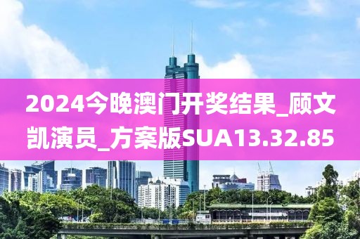 2024今晚澳門開獎結(jié)果_顧文凱演員_方案版SUA13.32.85