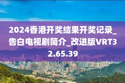 2024香港開獎結(jié)果開獎記錄_告白電視劇簡介_改進版VRT32.65.39