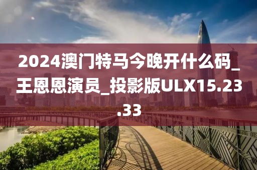 2024澳門特馬今晚開什么碼_王恩恩演員_投影版ULX15.23.33