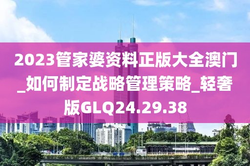 2023管家婆資料正版大全澳門_如何制定戰(zhàn)略管理策略_輕奢版GLQ24.29.38