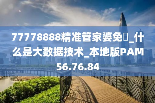 77778888精準(zhǔn)管家婆免費(fèi)_什么是大數(shù)據(jù)技術(shù)_本地版PAM56.76.84