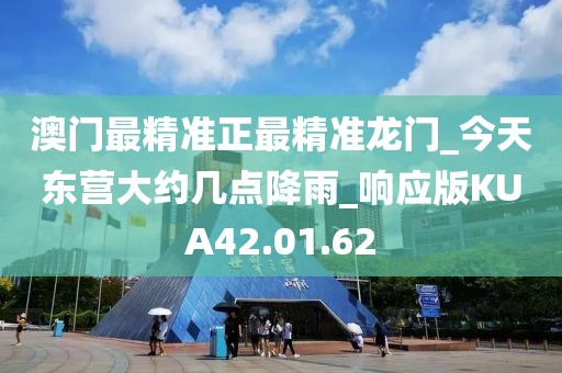 澳門最精準正最精準龍門_今天東營大約幾點降雨_響應版KUA42.01.62