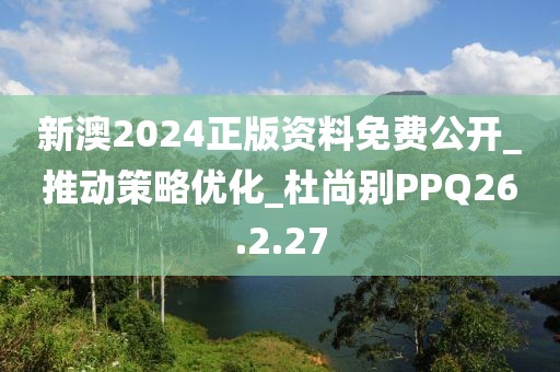 新澳2024正版資料免費公開_推動策略優(yōu)化_杜尚別PPQ26.2.27