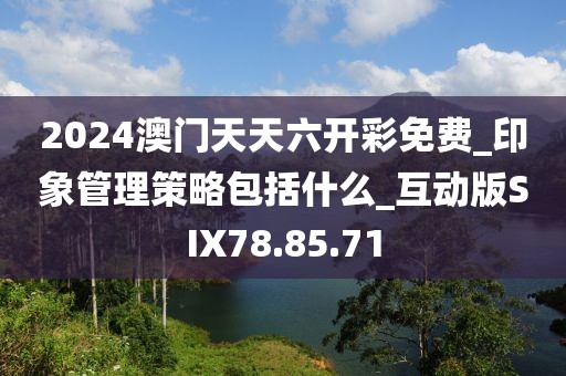 2024澳門天天六開彩免費(fèi)_印象管理策略包括什么_互動(dòng)版SIX78.85.71