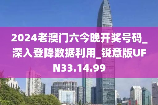 2024老澳門六今晚開(kāi)獎(jiǎng)號(hào)碼_深入登降數(shù)據(jù)利用_銳意版UFN33.14.99