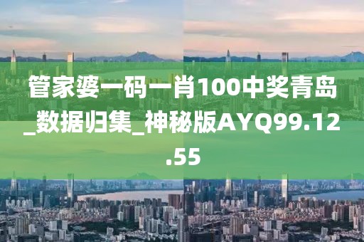 管家婆一碼一肖100中獎(jiǎng)青島_數(shù)據(jù)歸集_神秘版AYQ99.12.55