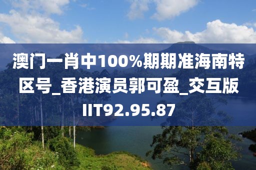 澳門一肖中100%期期準(zhǔn)海南特區(qū)號_香港演員郭可盈_交互版IIT92.95.87