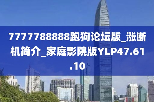 7777788888跑狗論壇版_漲斷機(jī)簡介_家庭影院版YLP47.61.10