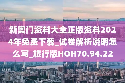 新奧門資料大全正版資料2024年免費(fèi)下載_試卷解析說明怎么寫_旅行版HOH70.94.22