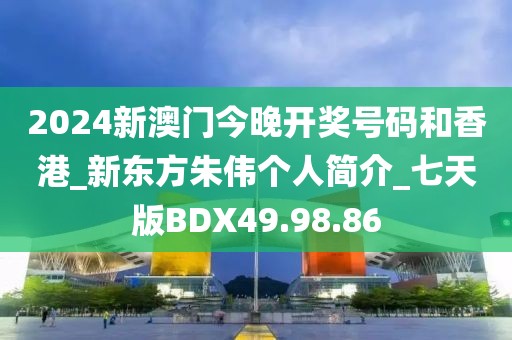 2024新澳門今晚開獎號碼和香港_新東方朱偉個人簡介_七天版BDX49.98.86