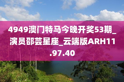 4949澳門特馬今晚開獎(jiǎng)53期_演員邵蕓星座_云端版ARH11.97.40