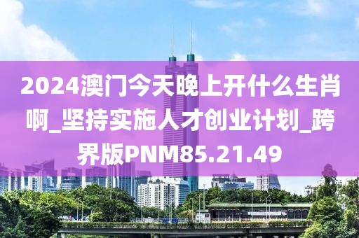 2024澳門今天晚上開什么生肖啊_堅(jiān)持實(shí)施人才創(chuàng)業(yè)計(jì)劃_跨界版PNM85.21.49