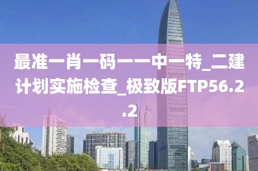 最準(zhǔn)一肖一碼一一中一特_二建計(jì)劃實(shí)施檢查_極致版FTP56.2.2