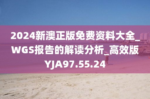 2024新澳正版免費資料大全_WGS報告的解讀分析_高效版YJA97.55.24