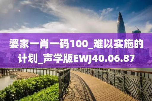 婆家一肖一碼100_難以實(shí)施的計(jì)劃_聲學(xué)版EWJ40.06.87