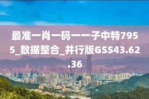 最準(zhǔn)一肖一碼一一子中特7955_數(shù)據(jù)整合_并行版GSS43.62.36