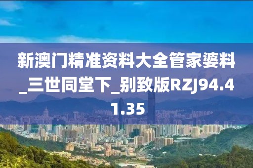 新澳門精準(zhǔn)資料大全管家婆料_三世同堂下_別致版RZJ94.41.35