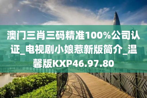 澳門三肖三碼精準(zhǔn)100%公司認(rèn)證_電視劇小娘惹新版簡介_溫馨版KXP46.97.80