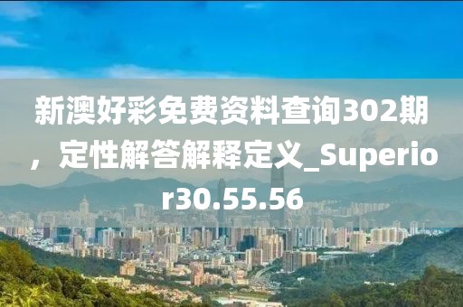 新澳好彩免費資料查詢302期，定性解答解釋定義_Superior30.55.56