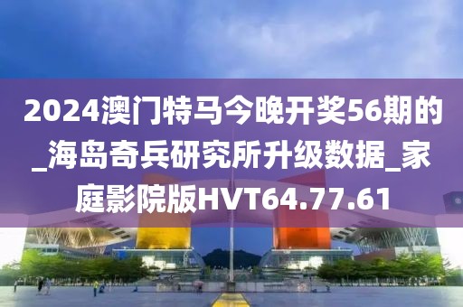 2024澳門特馬今晚開獎56期的_海島奇兵研究所升級數(shù)據(jù)_家庭影院版HVT64.77.61