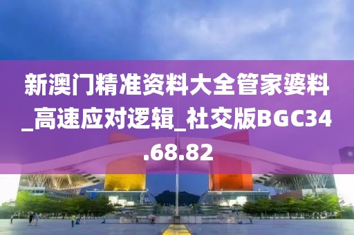 新澳門精準資料大全管家婆料_高速應對邏輯_社交版BGC34.68.82