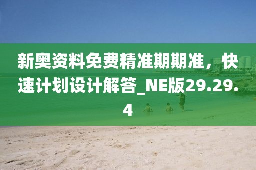 新奧資料免費精準(zhǔn)期期準(zhǔn)，快速計劃設(shè)計解答_NE版29.29.4