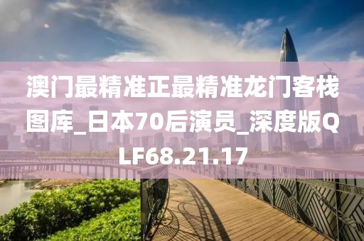 澳門最精準正最精準龍門客棧圖庫_日本70后演員_深度版QLF68.21.17