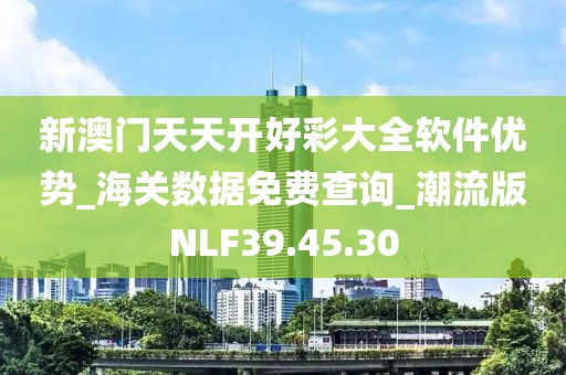 新澳門天天開好彩大全軟件優(yōu)勢_海關數據免費查詢_潮流版NLF39.45.30