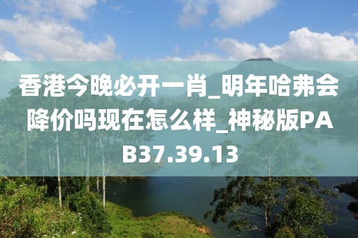 香港今晚必開一肖_明年哈弗會降價嗎現在怎么樣_神秘版PAB37.39.13