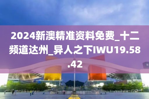 2024新澳精準(zhǔn)資料免費(fèi)_十二頻道達(dá)州_異人之下IWU19.58.42