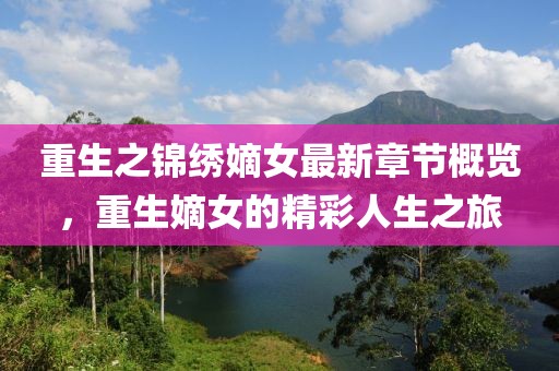 重生之錦繡嫡女最新章節(jié)概覽，重生嫡女的精彩人生之旅