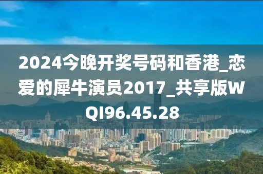 2024今晚開獎(jiǎng)號碼和香港_戀愛的犀牛演員2017_共享版WQI96.45.28