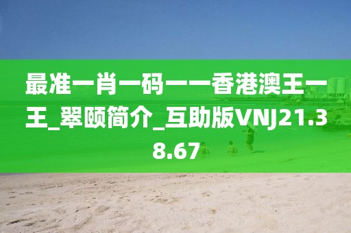 最準(zhǔn)一肖一碼一一香港澳王一王_翠頤簡介_互助版VNJ21.38.67