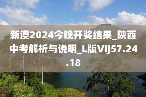 新澳2024今晚開獎結果_陜西中考解析與說明_L版VIJ57.24.18