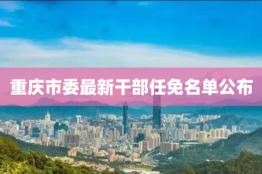 重慶市委最新干部任免名單公布