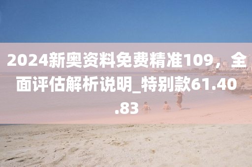 2024新奧資料免費精準(zhǔn)109，全面評估解析說明_特別款61.40.83