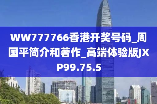 WW777766香港開獎號碼_周國平簡介和著作_高端體驗(yàn)版JXP99.75.5