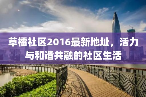 草檑社區(qū)2016最新地址，活力與和諧共融的社區(qū)生活