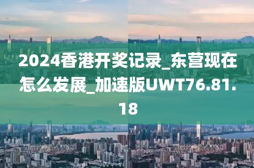 2024香港開獎(jiǎng)記錄_東營現(xiàn)在怎么發(fā)展_加速版UWT76.81.18