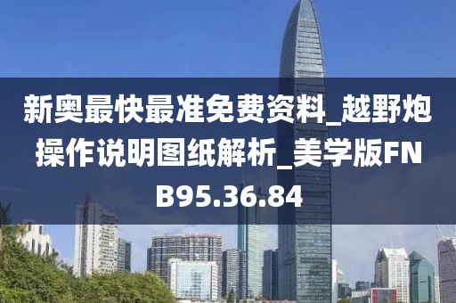 新奧最快最準(zhǔn)免費(fèi)資料_越野炮操作說明圖紙解析_美學(xué)版FNB95.36.84