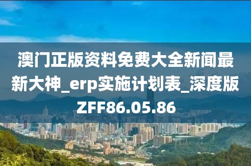 澳門正版資料免費(fèi)大全新聞最新大神_erp實(shí)施計(jì)劃表_深度版ZFF86.05.86