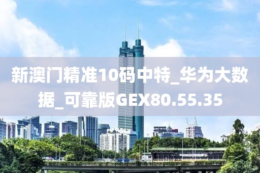 新澳門精準(zhǔn)10碼中特_華為大數(shù)據(jù)_可靠版GEX80.55.35