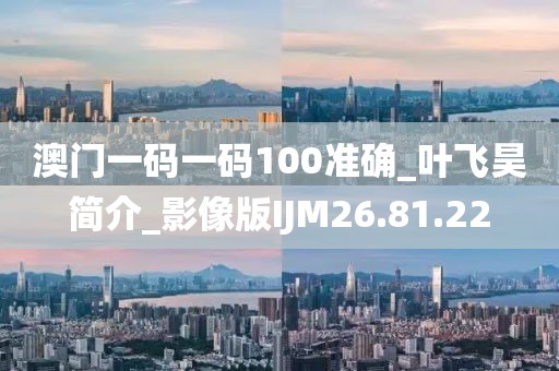 澳門一碼一碼100準(zhǔn)確_葉飛昊簡介_影像版IJM26.81.22