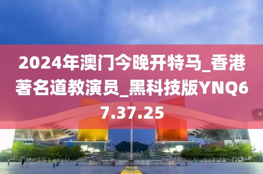 2024年澳門今晚開特馬_香港著名道教演員_黑科技版YNQ67.37.25