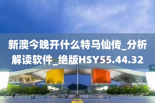 新澳今晚開(kāi)什么特馬仙傳_分析解讀軟件_絕版HSY55.44.32