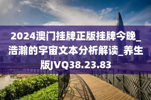 2024澳門掛牌正版掛牌今晚_浩瀚的宇宙文本分析解讀_養(yǎng)生版JVQ38.23.83